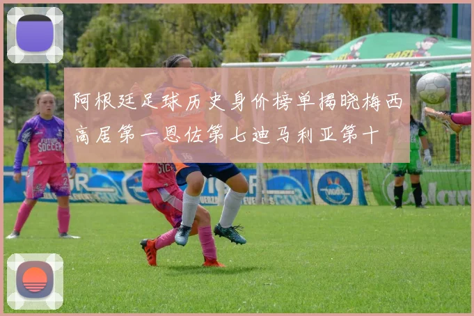 阿根廷足球历史身价榜单揭晓梅西高居第一恩佐第七迪马利亚第十