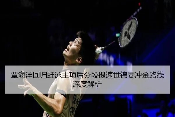 覃海洋回归蛙泳主项后分段提速世锦赛冲金路线深度解析